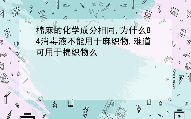 棉麻的化学成分相同,为什么84消毒液不能用于麻织物,难道可用于棉织物么