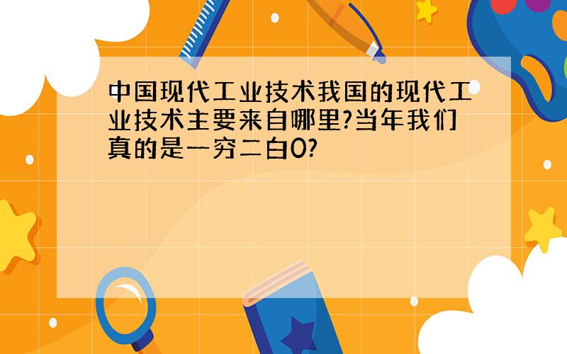 中国现代工业技术我国的现代工业技术主要来自哪里?当年我们真的是一穷二白0?