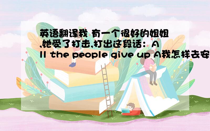 英语翻译我 有一个很好的姐姐,她受了打击,打出这段话：All the people give up A我怎样去安慰她啊?