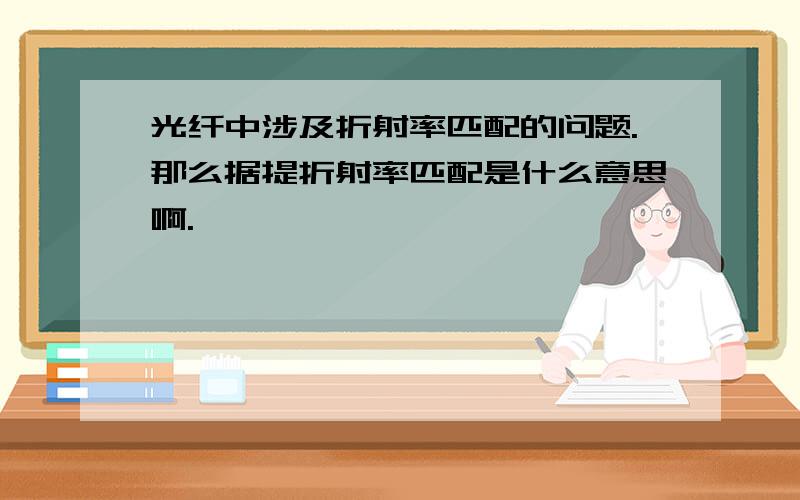 光纤中涉及折射率匹配的问题.那么据提折射率匹配是什么意思啊.