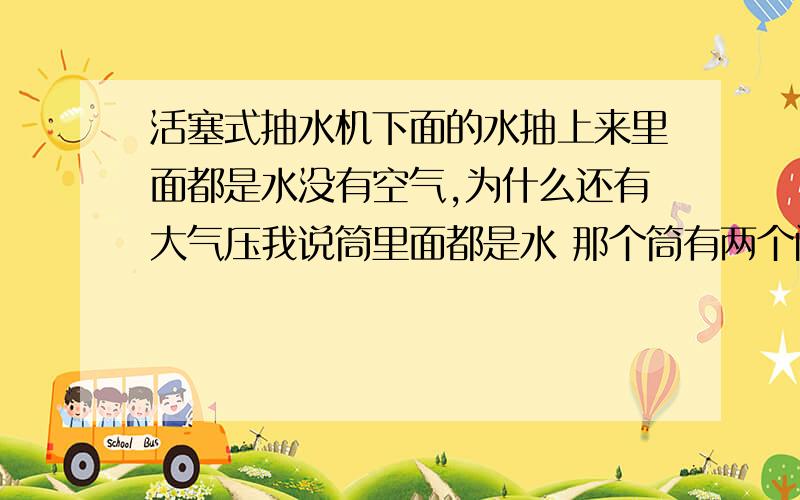 活塞式抽水机下面的水抽上来里面都是水没有空气,为什么还有大气压我说筒里面都是水 那个筒有两个阀门筒里原来是没水的但是有空