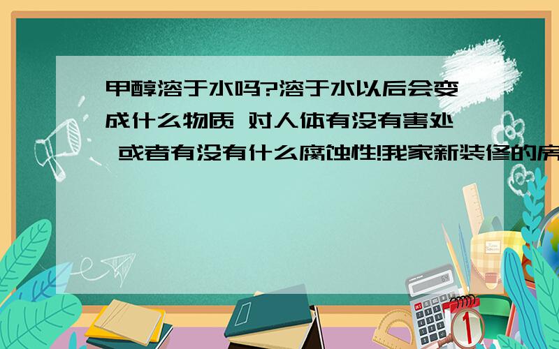 甲醇溶于水吗?溶于水以后会变成什么物质 对人体有没有害处 或者有没有什么腐蚀性!我家新装修的房子打算买个加湿器来去除甲醛