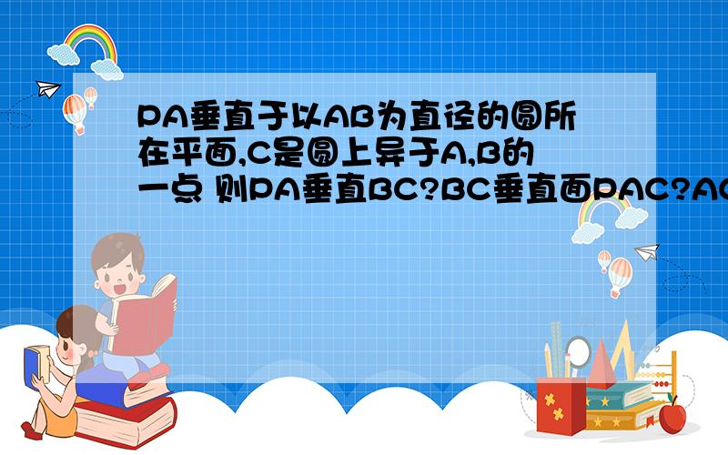 PA垂直于以AB为直径的圆所在平面,C是圆上异于A,B的一点 则PA垂直BC?BC垂直面PAC?AC垂直PB?PC垂直B