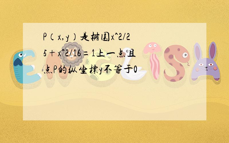 P（x,y）是椭圆x^2/25+x^2/16=1上一点且点P的纵坐标y不等于0