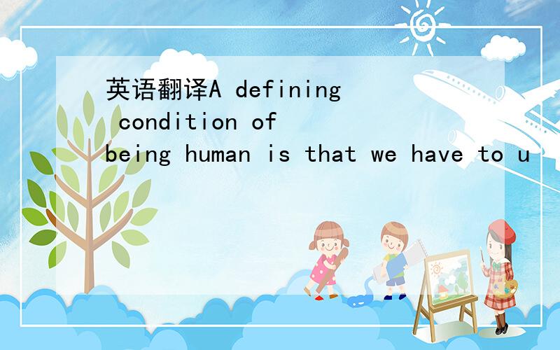 英语翻译A defining condition of being human is that we have to u