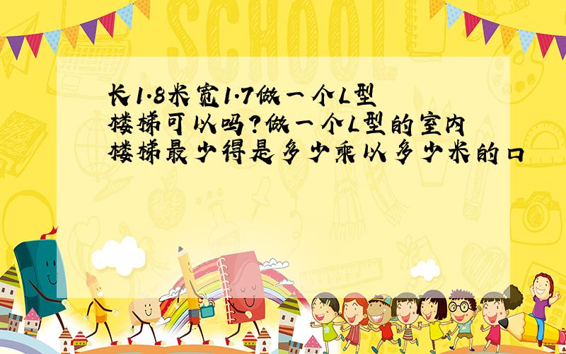 长1.8米宽1.7做一个L型楼梯可以吗?做一个L型的室内楼梯最少得是多少乘以多少米的口