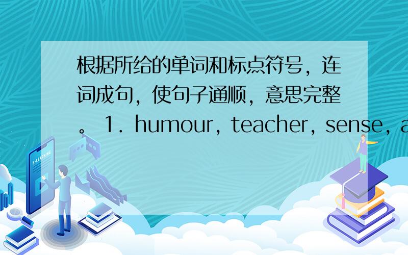 根据所给的单词和标点符号，连词成句，使句子通顺，意思完整。 1．humour, teacher, sense, a, o