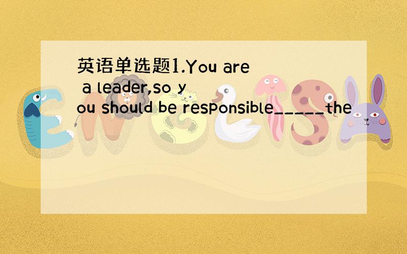 英语单选题1.You are a leader,so you should be responsible_____the