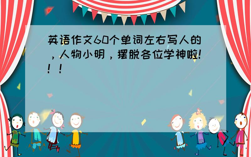 英语作文60个单词左右写人的，人物小明，摆脱各位学神啦！！！