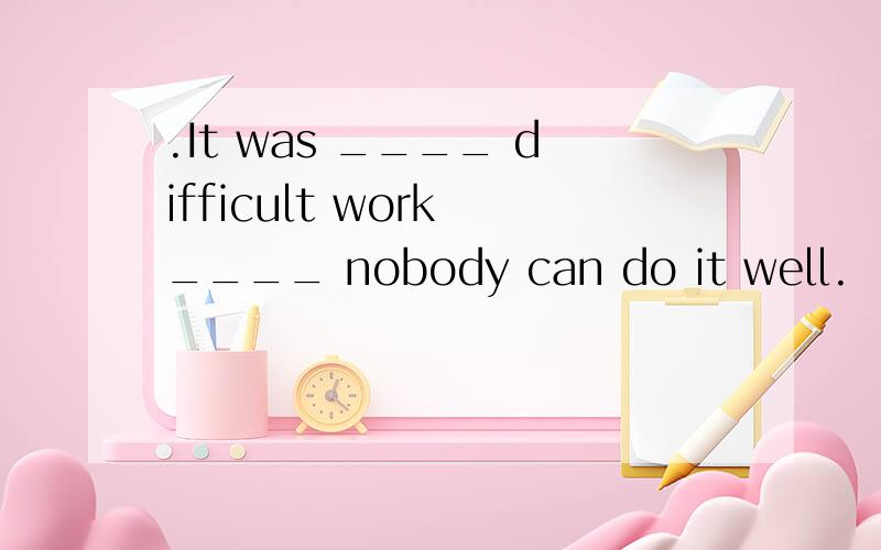 .It was ____ difficult work ____ nobody can do it well.