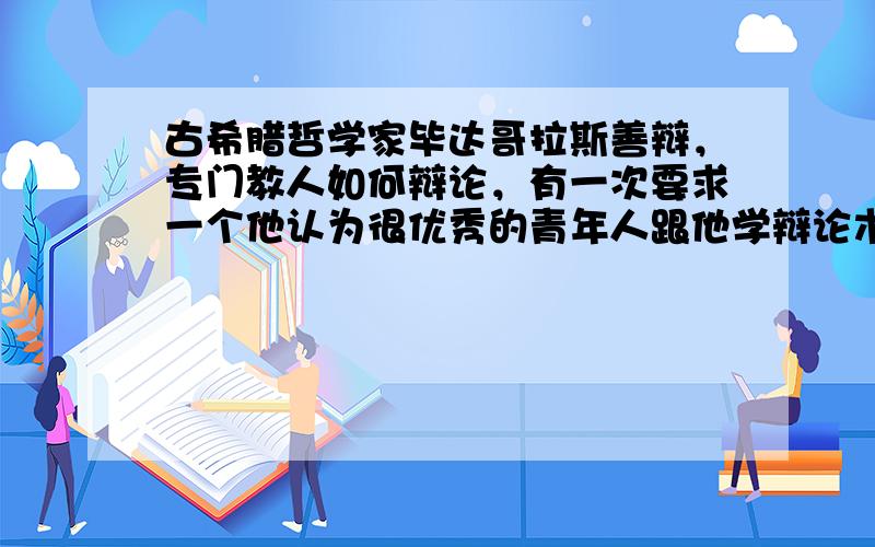 古希腊哲学家毕达哥拉斯善辩，专门教人如何辩论，有一次要求一个他认为很优秀的青年人跟他学辩论术，可是他家境贫寒，毕达哥拉斯