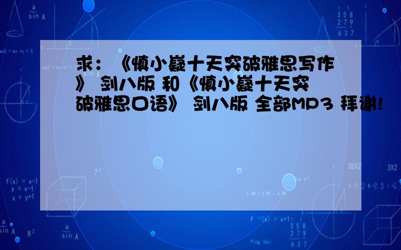 求：《慎小嶷十天突破雅思写作》 剑八版 和《慎小嶷十天突破雅思口语》 剑八版 全部MP3 拜谢!