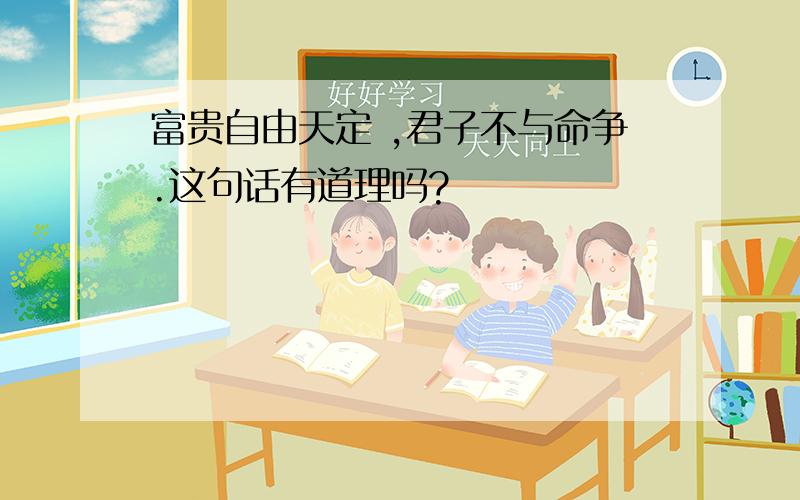 富贵自由天定 ,君子不与命争.这句话有道理吗?