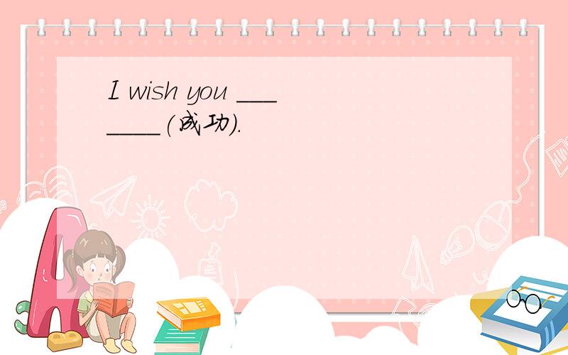 I wish you _______(成功）.