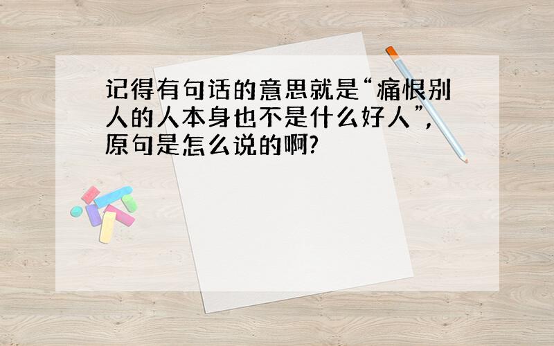 记得有句话的意思就是“痛恨别人的人本身也不是什么好人”,原句是怎么说的啊?