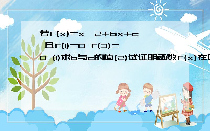 若f(x)=x*2+bx+c 且f(1)=0 f(3)=0 (1)求b与c的值(2)试证明函数f(x)在区间（2,正无穷