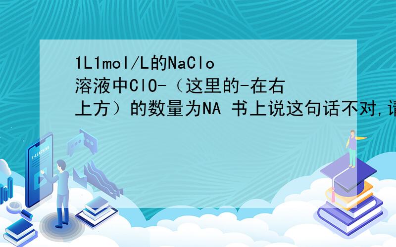 1L1mol/L的NaClo溶液中ClO-（这里的-在右上方）的数量为NA 书上说这句话不对,请