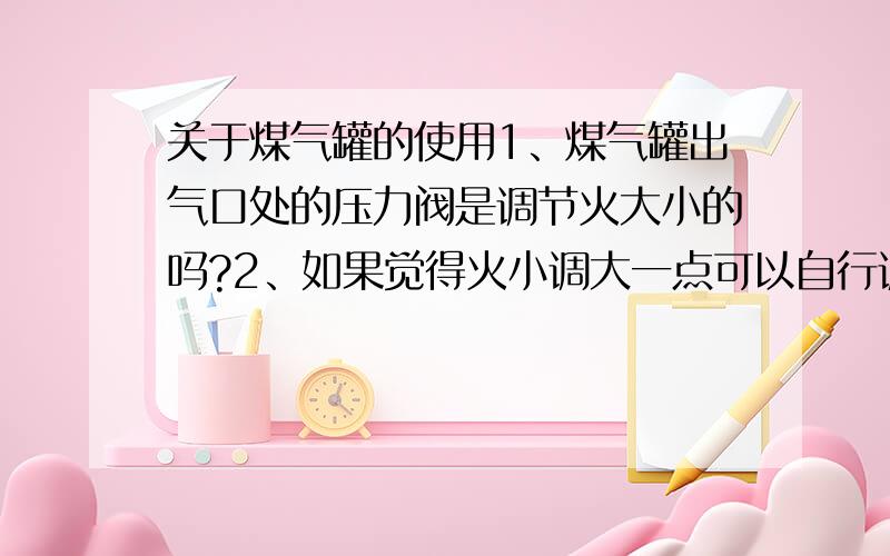 关于煤气罐的使用1、煤气罐出气口处的压力阀是调节火大小的吗?2、如果觉得火小调大一点可以自行调节吗?3、如果自行调节不会