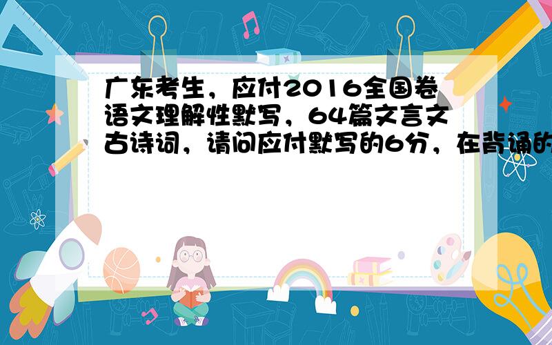 广东考生，应付2016全国卷语文理解性默写，64篇文言文古诗词，请问应付默写的6分，在背诵的时候，有必要一字一句都背诵吗