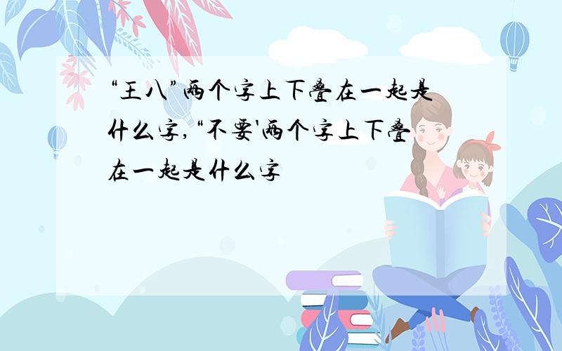 “王八”两个字上下叠在一起是什么字,“不要'两个字上下叠在一起是什么字