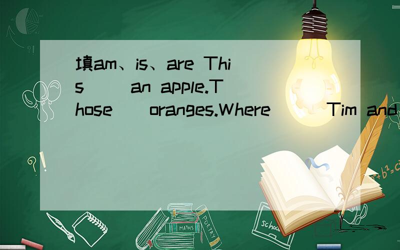 填am、is、are This （）an apple.Those()oranges.Where () Tim and T