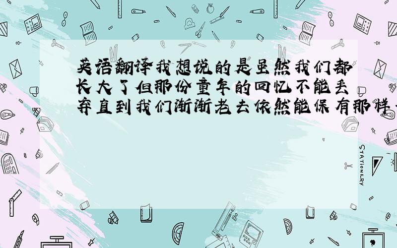 英语翻译我想说的是虽然我们都长大了但那份童年的回忆不能丢弃直到我们渐渐老去依然能保有那样一颗纯真的心灵