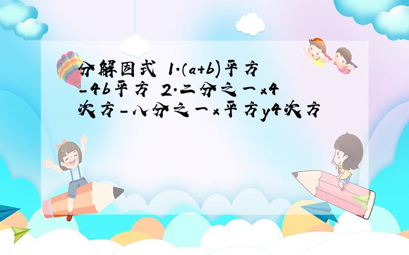 分解因式 1.（a+b)平方-4b平方 2.二分之一x4次方-八分之一x平方y4次方