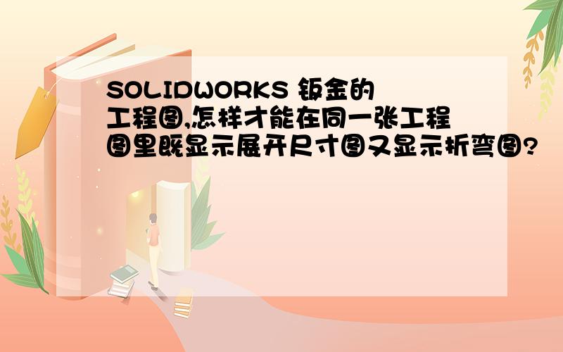 SOLIDWORKS 钣金的工程图,怎样才能在同一张工程图里既显示展开尺寸图又显示折弯图?