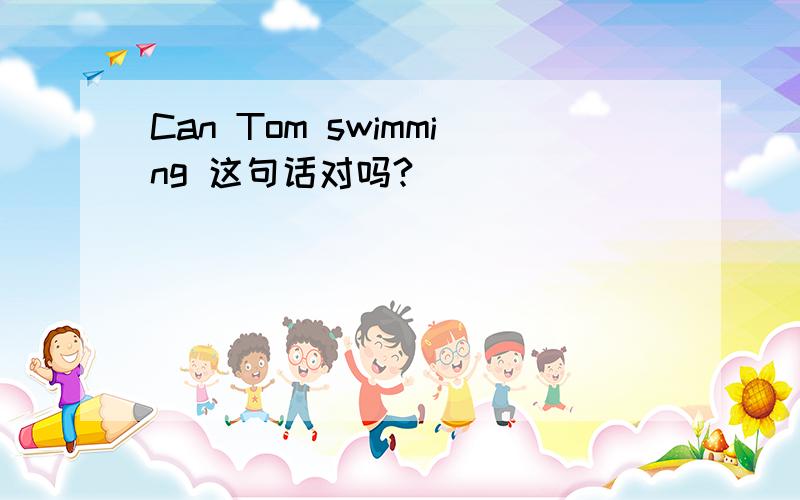 Can Tom swimming 这句话对吗?