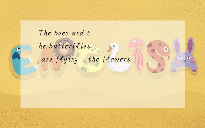 The bees and the butterflies are flying --the flowers