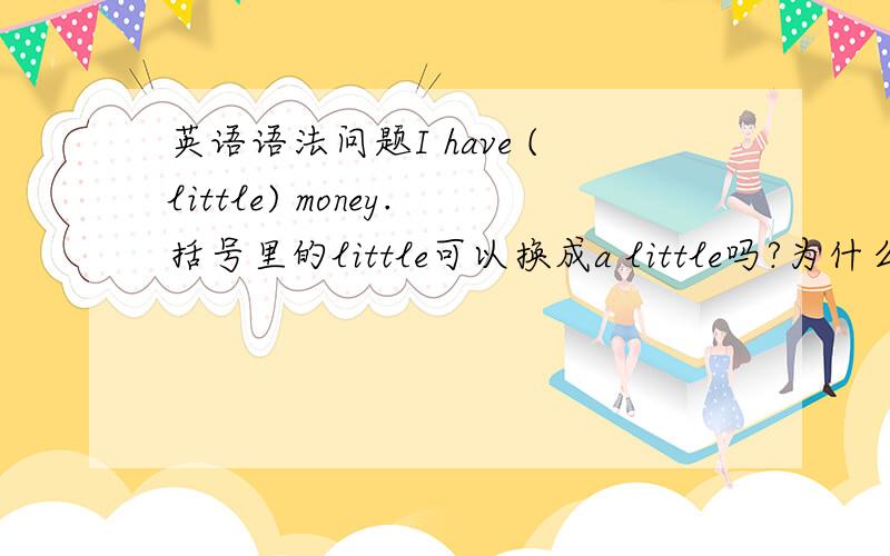 英语语法问题I have (little) money.括号里的little可以换成a little吗?为什么?In t