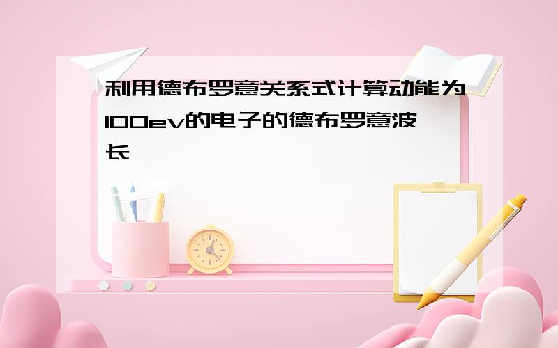 利用德布罗意关系式计算动能为100ev的电子的德布罗意波长