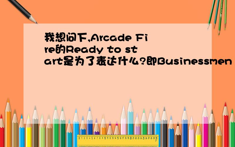 我想问下,Arcade Fire的Ready to start是为了表达什么?即Businessmen drink my