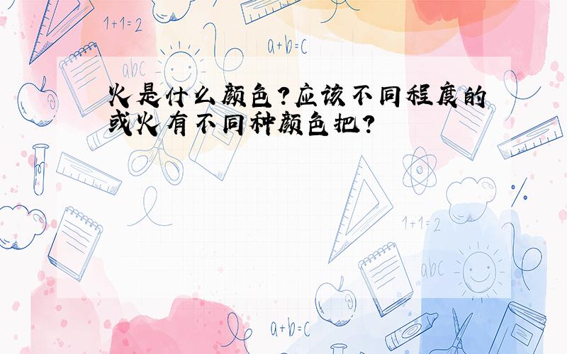 火是什么颜色?应该不同程度的或火有不同种颜色把?