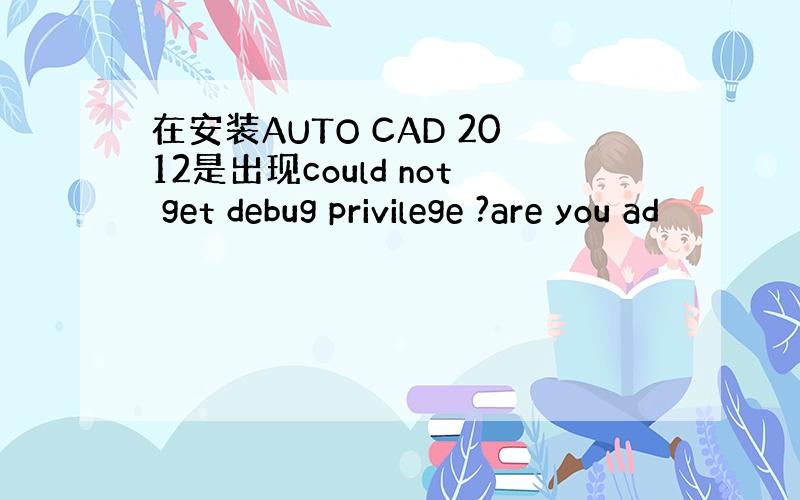 在安装AUTO CAD 2012是出现could not get debug privilege ?are you ad