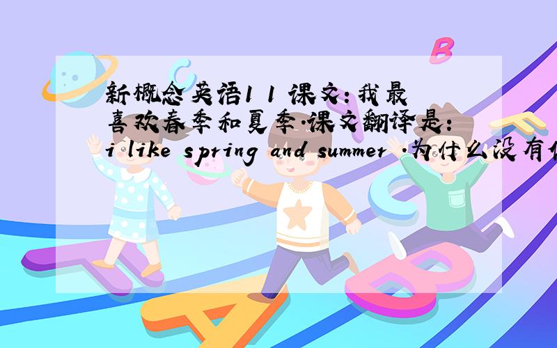 新概念英语1 1 课文：我最喜欢春季和夏季.课文翻译是：i like spring and summer .为什么没有体