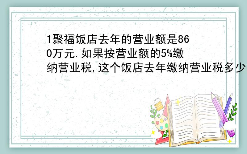 1聚福饭店去年的营业额是860万元.如果按营业额的5%缴纳营业税,这个饭店去年缴纳营业税多少万元