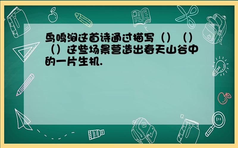 鸟鸣涧这首诗通过描写（）（）（）这些场景营造出春天山谷中的一片生机.