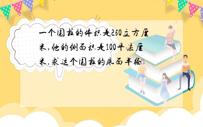 一个圆柱的体积是250立方厘米,他的侧面积是100平法厘米.求这个圆柱的底面半径