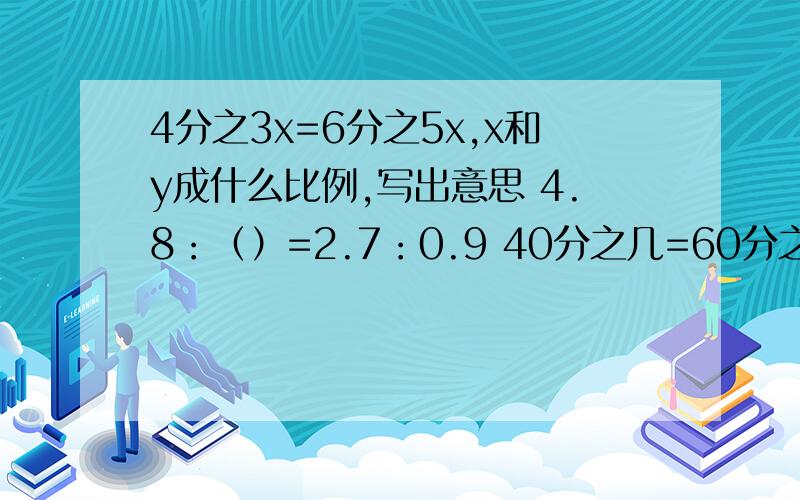 4分之3x=6分之5x,x和y成什么比例,写出意思 4.8：（）=2.7：0.9 40分之几=60分之9 4分之1：5分