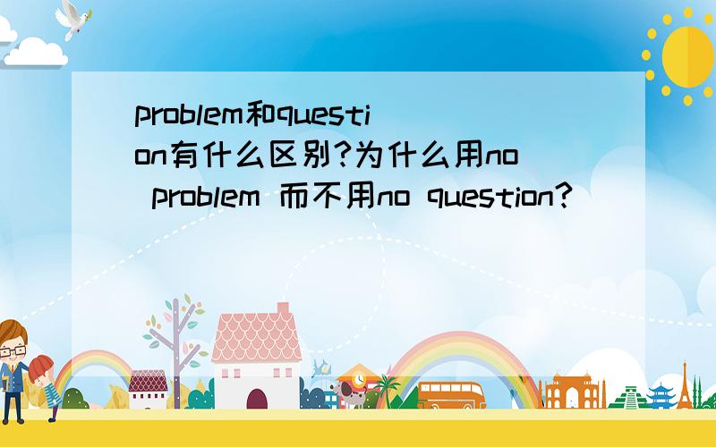 problem和question有什么区别?为什么用no problem 而不用no question?