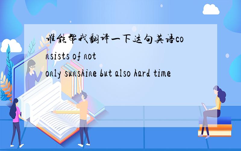 谁能帮我翻译一下这句英语consists of not only sunshine but also hard time