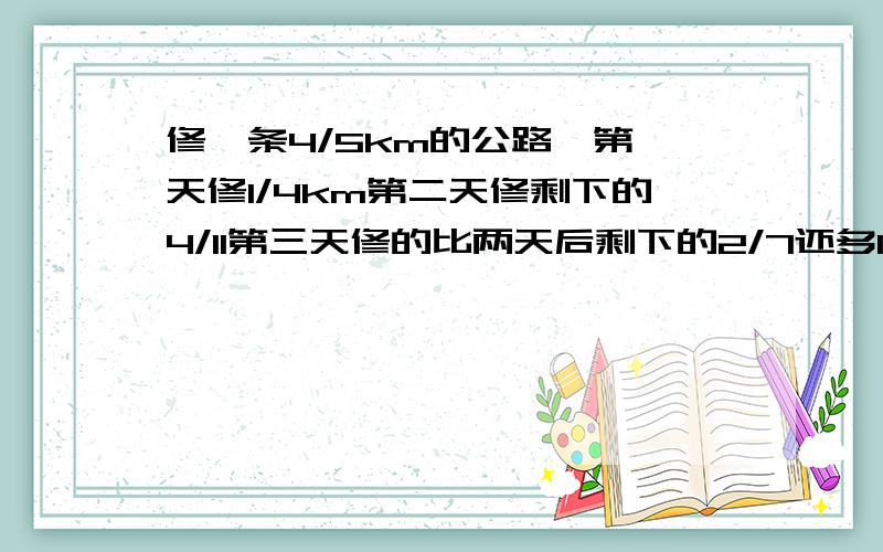 修一条4/5km的公路,第一天修1/4km第二天修剩下的4/11第三天修的比两天后剩下的2/7还多1/10km第三天修多