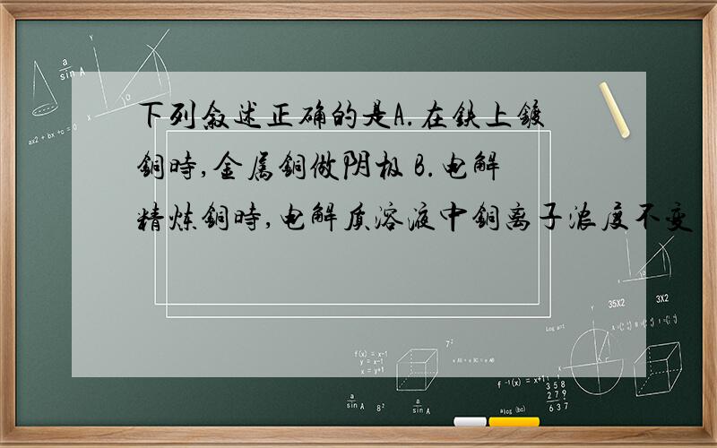 下列叙述正确的是A.在铁上镀铜时,金属铜做阴极 B.电解精炼铜时,电解质溶液中铜离子浓度不变