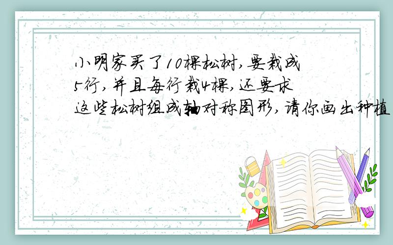 小明家买了10棵松树,要栽成5行,并且每行栽4棵,还要求这些松树组成轴对称图形,请你画出种植布局方案