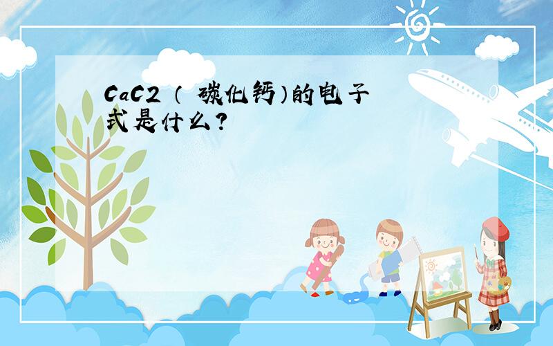 CaC2 （ 碳化钙）的电子式是什么?