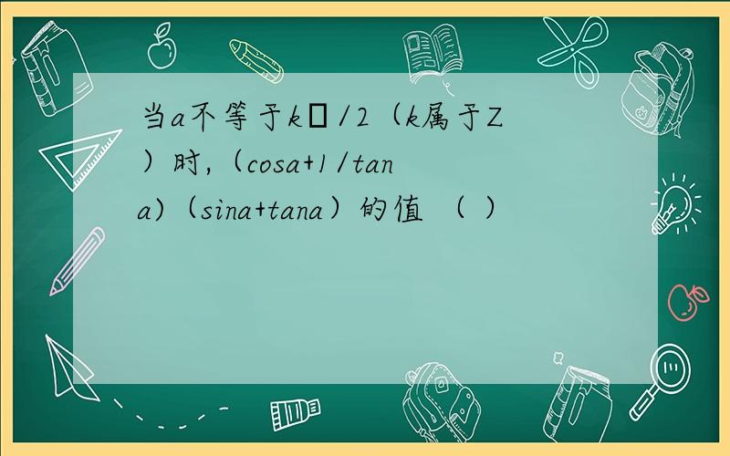 当a不等于kπ/2（k属于Z）时,（cosa+1/tana)（sina+tana）的值 （ ）