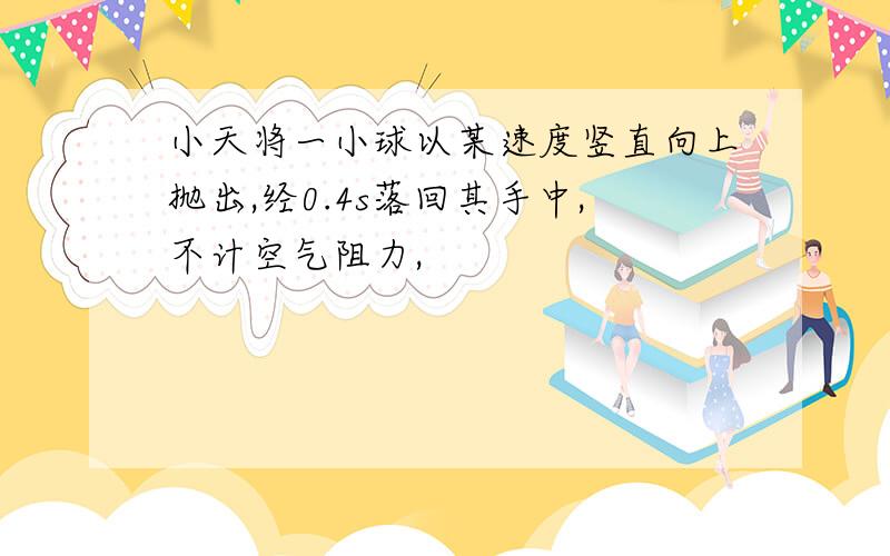 小天将一小球以某速度竖直向上抛出,经0.4s落回其手中,不计空气阻力,