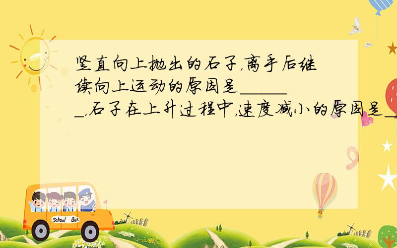 竖直向上抛出的石子，离手后继续向上运动的原因是______，石子在上升过程中，速度减小的原因是______，在落回地面过