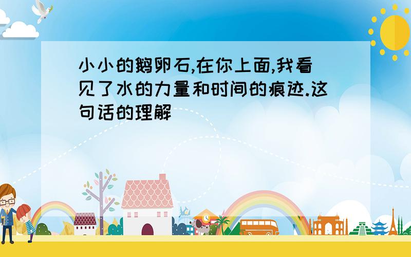 小小的鹅卵石,在你上面,我看见了水的力量和时间的痕迹.这句话的理解